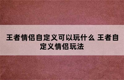 王者情侣自定义可以玩什么 王者自定义情侣玩法